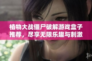 植物大战僵尸破解游戏盒子推荐，尽享无限乐趣与刺激挑战乐趣
