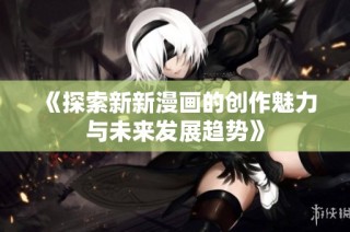《探索新新漫画的创作魅力与未来发展趋势》