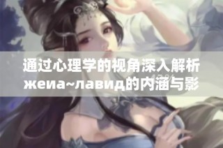 通过心理学的视角深入解析жеиа~лавид的内涵与影响