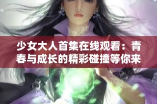 少女大人首集在线观看：青春与成长的精彩碰撞等你来感受
