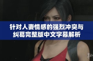 针对人妻情感的强烈冲突与纠葛完整版中文字幕解析