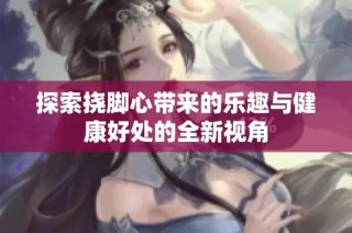 探索挠脚心带来的乐趣与健康好处的全新视角