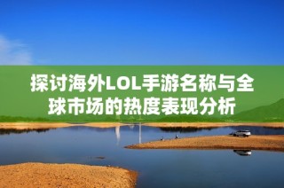 探讨海外LOL手游名称与全球市场的热度表现分析