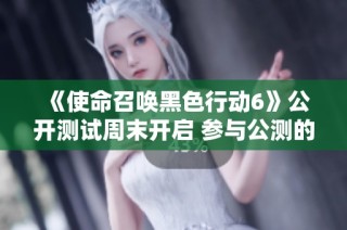 《使命召唤黑色行动6》公开测试周末开启 参与公测的详细步骤与方法介绍