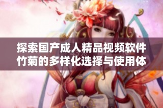 探索国产成人精品视频软件竹菊的多样化选择与使用体验