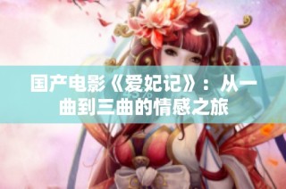 国产电影《爱妃记》：从一曲到三曲的情感之旅