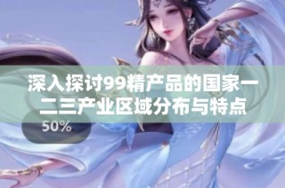 深入探讨99精产品的国家一二三产业区域分布与特点