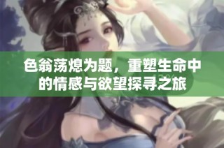 色翁荡熄为题，重塑生命中的情感与欲望探寻之旅