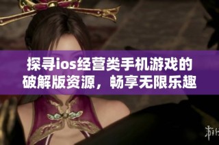 探寻ios经营类手机游戏的破解版资源，畅享无限乐趣的青青手游网推荐