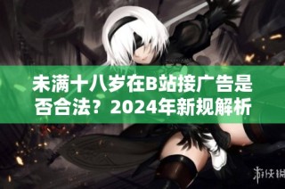 未满十八岁在B站接广告是否合法？2024年新规解析与影响