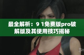 最全解析：9 1免费版pro破解版及其使用技巧揭秘