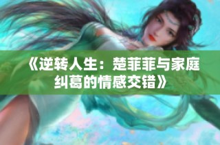 《逆转人生：楚菲菲与家庭纠葛的情感交错》