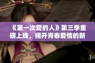 《第一次爱的人》第三季重磅上线，揭开青春爱情的新篇章