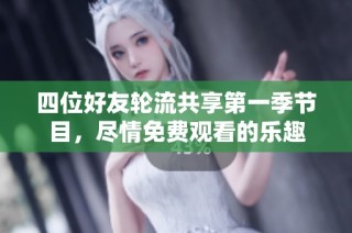四位好友轮流共享第一季节目，尽情免费观看的乐趣