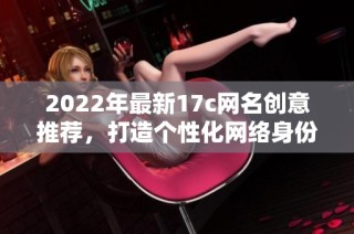 2022年最新17c网名创意推荐，打造个性化网络身份