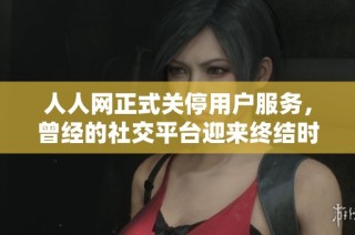 人人网正式关停用户服务，曾经的社交平台迎来终结时刻