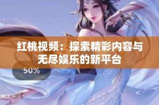 红桃视频：探索精彩内容与无尽娱乐的新平台