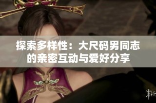 探索多样性：大尺码男同志的亲密互动与爱好分享