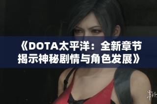 《DOTA太平洋：全新章节揭示神秘剧情与角色发展》