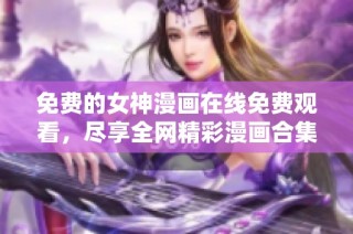 免费的女神漫画在线免费观看，尽享全网精彩漫画合集