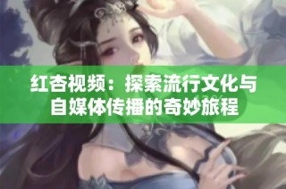 红杏视频：探索流行文化与自媒体传播的奇妙旅程