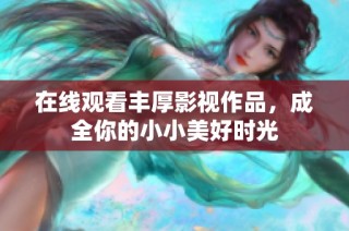在线观看丰厚影视作品，成全你的小小美好时光