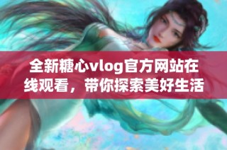 全新糖心vlog官方网站在线观看，带你探索美好生活瞬间