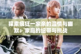 探索疯狂一家亲的温情与幽默：家庭的纽带与挑战