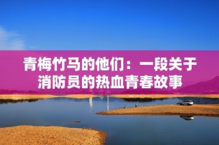 青梅竹马的他们：一段关于消防员的热血青春故事