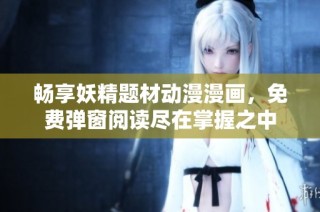 畅享妖精题材动漫漫画，免费弹窗阅读尽在掌握之中
