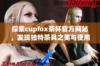 探索cupfox茶杯官方网站，发现独特茶具之美与使用体验