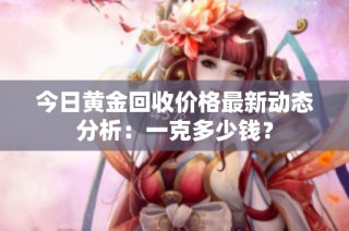 今日黄金回收价格最新动态分析：一克多少钱？
