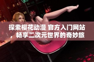 探索樱花动漫 官方入门网站，畅享二次元世界的奇妙旅程