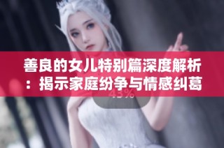善良的女儿特别篇深度解析：揭示家庭纷争与情感纠葛