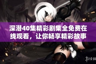 深潜40集精彩剧集全免费在线观看，让你畅享精彩故事