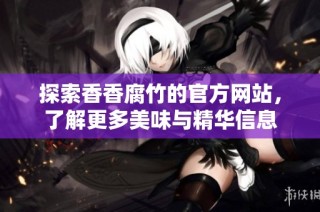 探索香香腐竹的官方网站，了解更多美味与精华信息