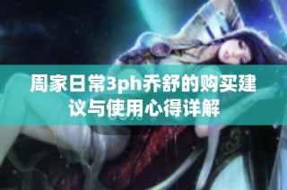 周家日常3ph乔舒的购买建议与使用心得详解