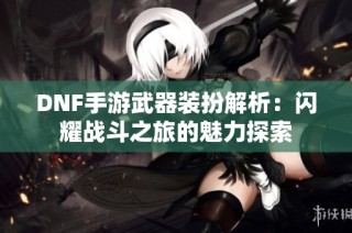 DNF手游武器装扮解析：闪耀战斗之旅的魅力探索