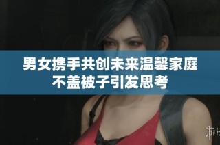 男女携手共创未来温馨家庭不盖被子引发思考