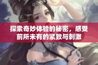 探索奇妙体验的秘密，感受前所未有的紧致与刺激