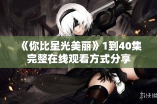 《你比星光美丽》1到40集完整在线观看方式分享