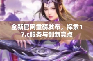 全新官网重磅发布，探索17.c服务与创新亮点