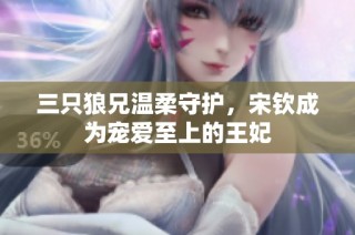 三只狼兄温柔守护，宋钦成为宠爱至上的王妃