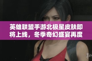 英雄联盟手游北极星皮肤即将上线，冬季奇幻盛宴再度来袭