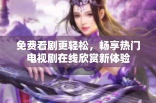 免费看剧更轻松，畅享热门电视剧在线欣赏新体验