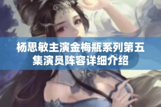 杨思敏主演金梅瓶系列第五集演员阵容详细介绍