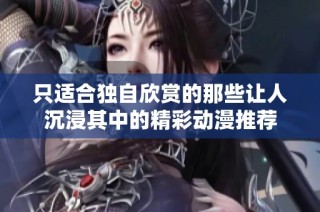 只适合独自欣赏的那些让人沉浸其中的精彩动漫推荐