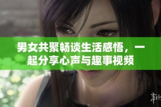 男女共聚畅谈生活感悟，一起分享心声与趣事视频