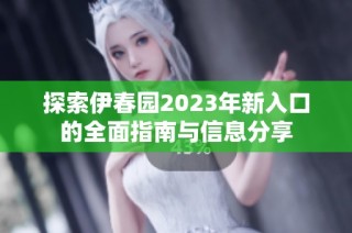 探索伊春园2023年新入口的全面指南与信息分享