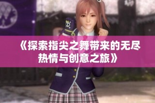 《探索指尖之舞带来的无尽热情与创意之旅》